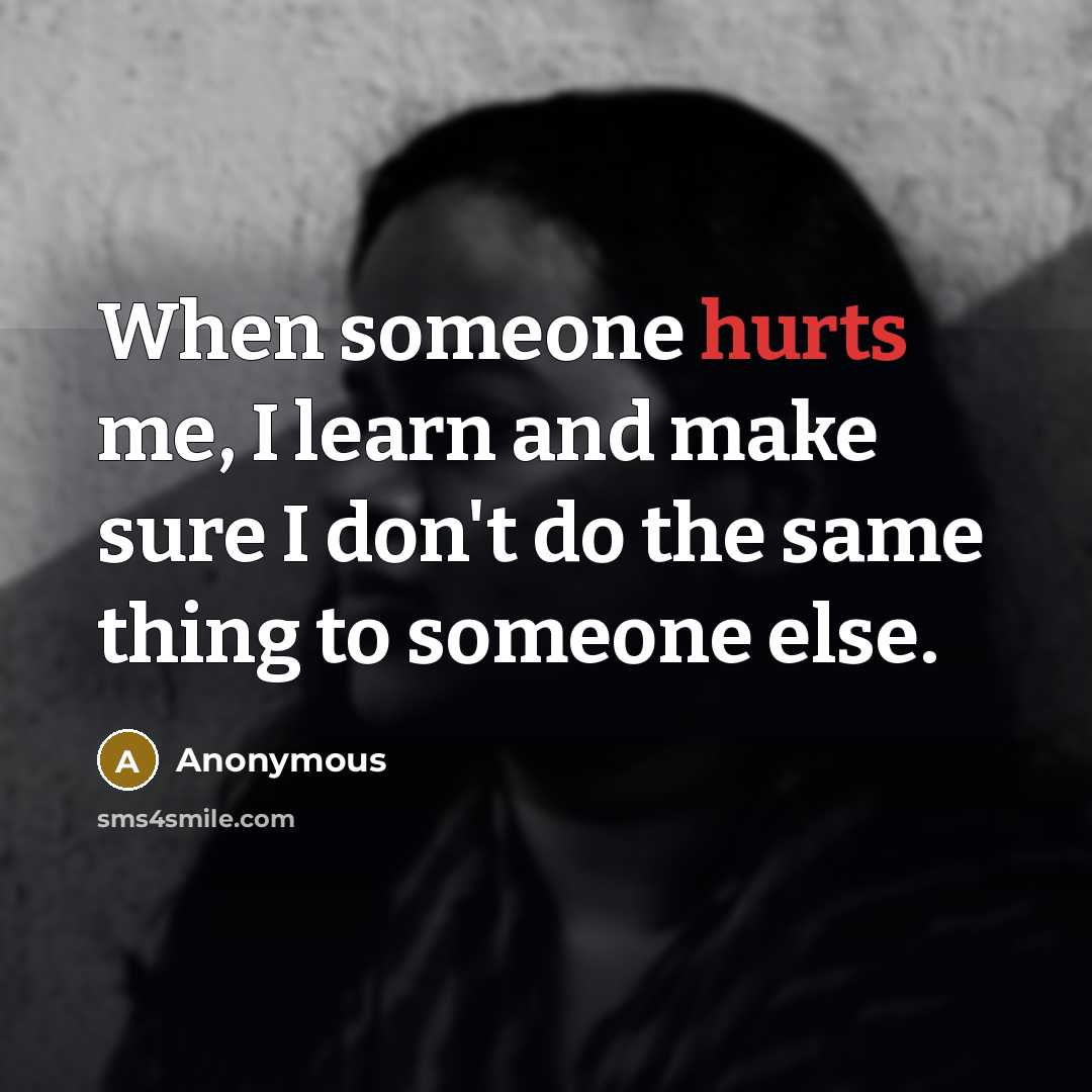 “When someone hurts me, I learn and make sure I don't do the same thing to someone else.” quote by Anonymous
