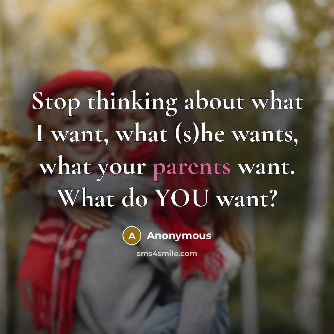 “Stop thinking about what I want, what (s)he wants, what your parents want. What do YOU want?” quote by Anonymous