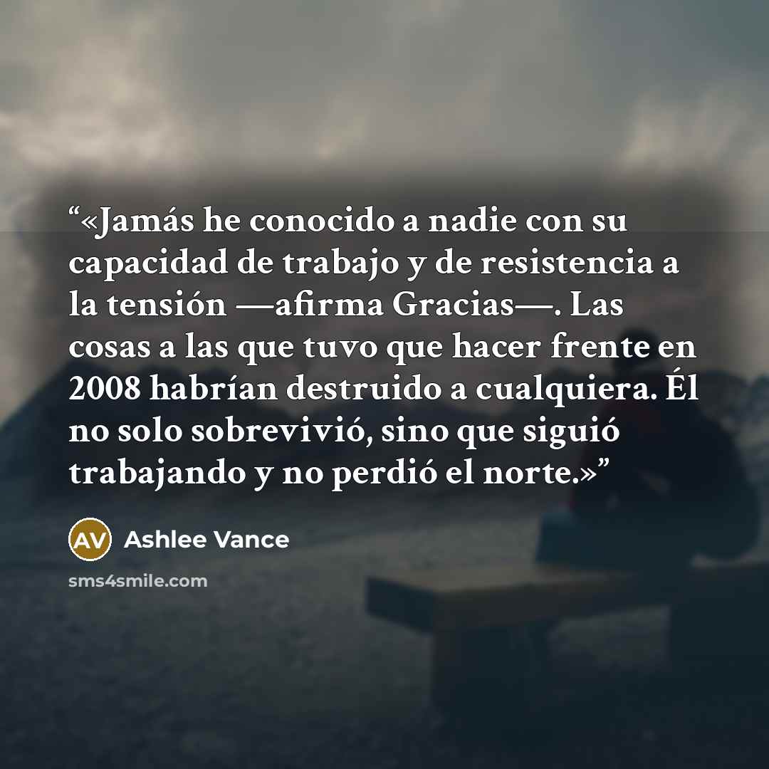 “Jamás he conocido a nadie con su capacidad de trabajo y de resistencia a la tensión —afirma Gracias—. Las cosas a las que tuvo que hacer frente en 2008 habrían destruido a cualquiera. Él no solo sobrevivió, sino que siguió trabajando y no perdió el norte.” quote by Ashlee Vance