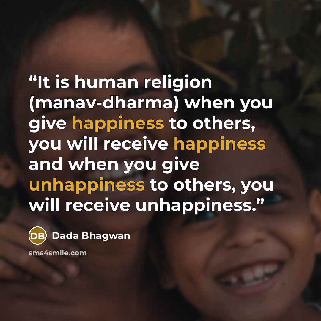“It is human religion (manav-dharma) when you give happiness to others, you will receive happiness and when you give unhappiness to others, you will receive unhappiness.” quote by Dada Bhagwan