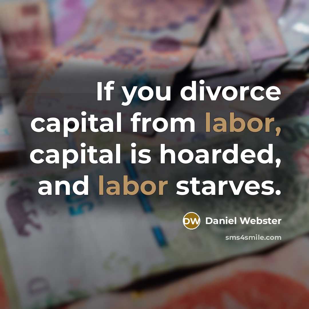 “If you divorce capital from labor, capital is hoarded, and labor starves.” quote by Daniel Webster