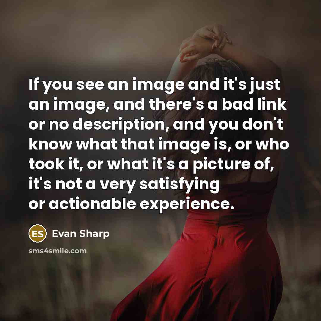 “If you see an image and it's just an image, and there's a bad link or no description, and you don't know what that image is, or who took it, or what it's a picture of, it's not a very satisfying or actionable experience.” quote by Evan Sharp