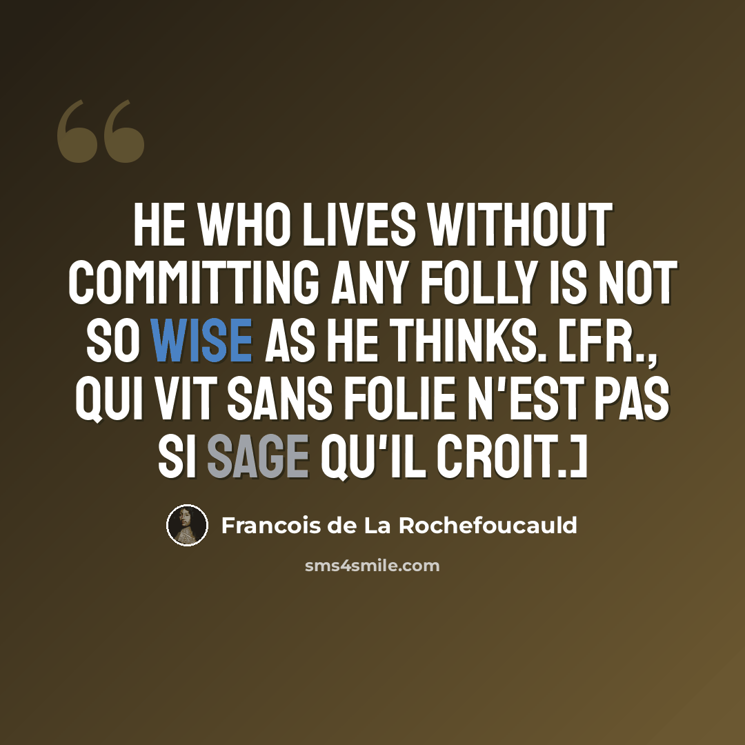 “He who lives without committing any folly is not so wise as he thinks. [Fr., Qui vit sans folie n'est pas si sage qu'il croit.]” quote by Francois de La Rochefoucauld