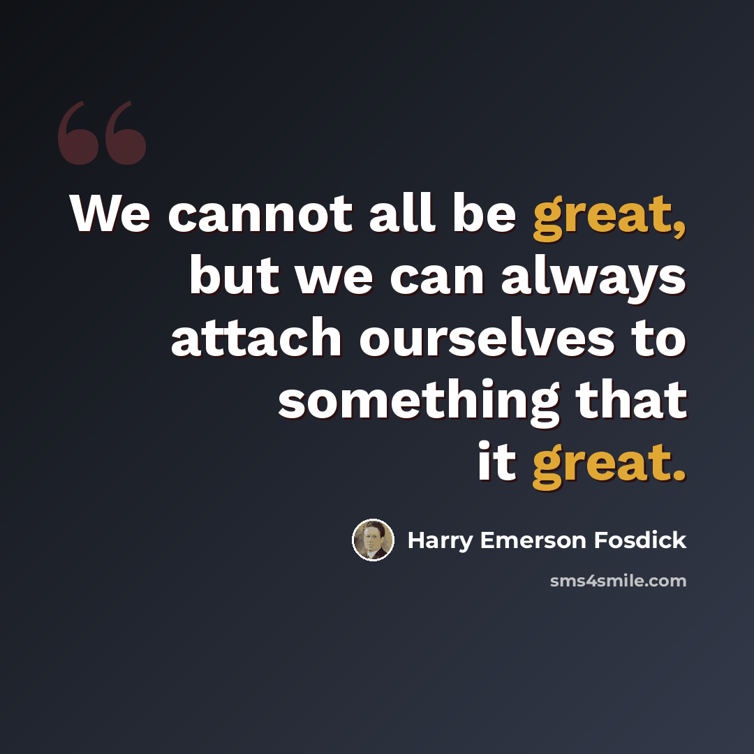 “We cannot all be great, but we can always attach ourselves to something that it great.” quote by Harry Emerson Fosdick