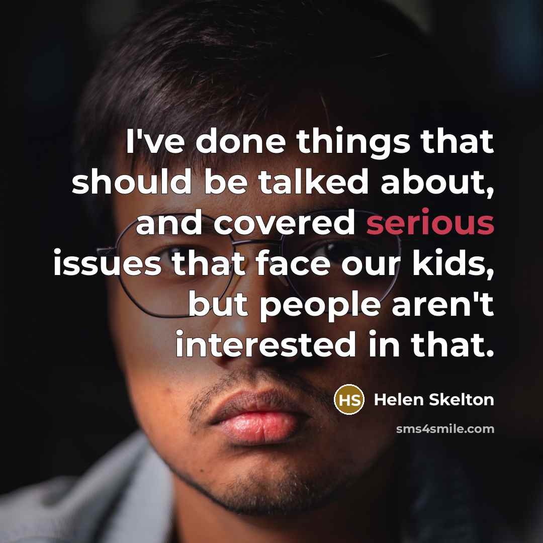 “I've done things that should be talked about, and covered serious issues that face our kids, but people aren't interested in that.” quote by Helen Skelton