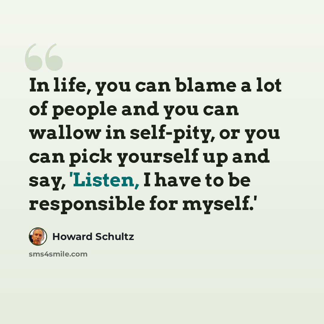 “In life, you can blame a lot of people and you can wallow in self-pity, or you can pick yourself up and say, 'Listen, I have to be responsible for myself.'” quote by Howard Schultz