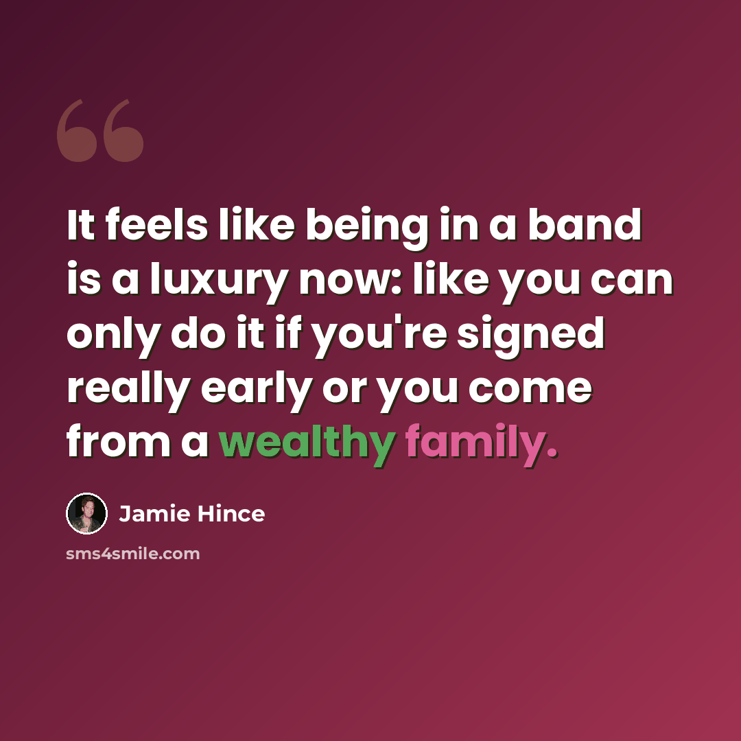 “It feels like being in a band is a luxury now: like you can only do it if you're signed really early or you come from a wealthy family.” quote by Jamie Hince