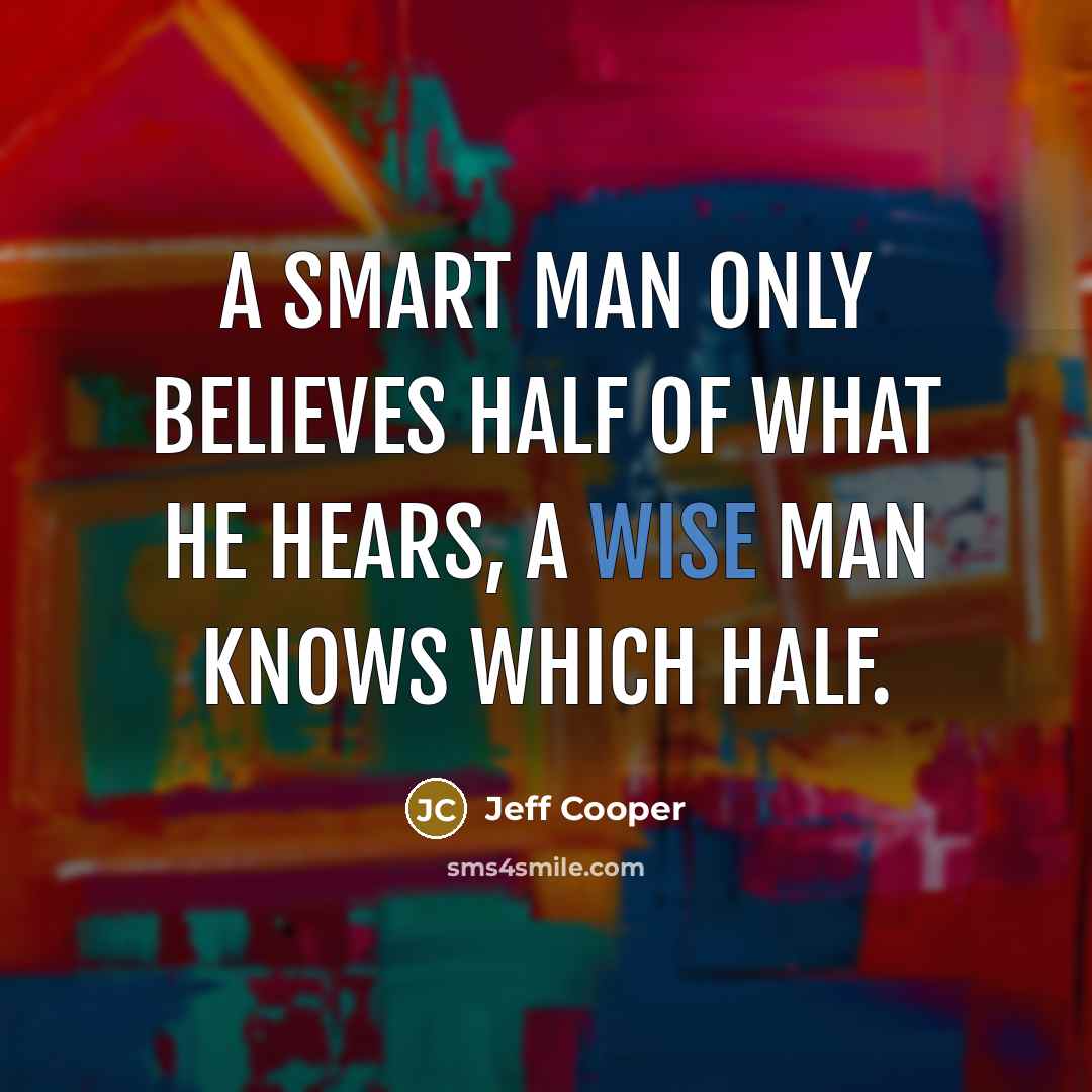 “A smart man only believes half of what he hears, a wise man knows which half.” quote by Jeff Cooper