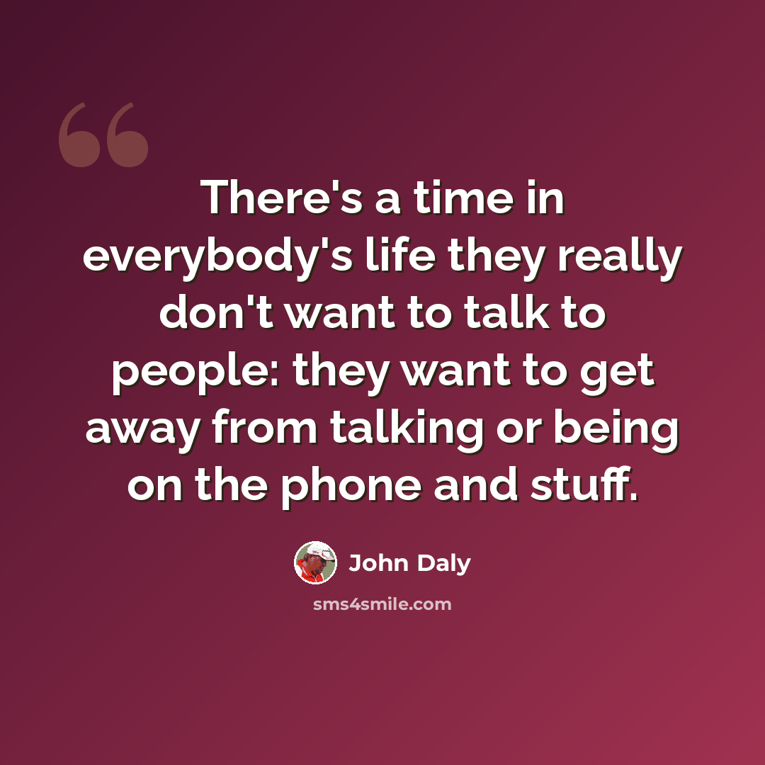 “There's a time in everybody's life they really don't want to talk to people: they want to get away from talking or being on the phone and stuff.” quote by John Daly