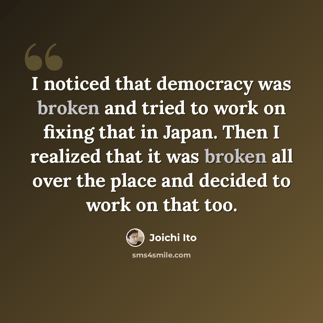 “I noticed that democracy was broken and tried to work on fixing that in Japan. Then I realized that it was broken all over the place and decided to work on that too.” quote by Joichi Ito