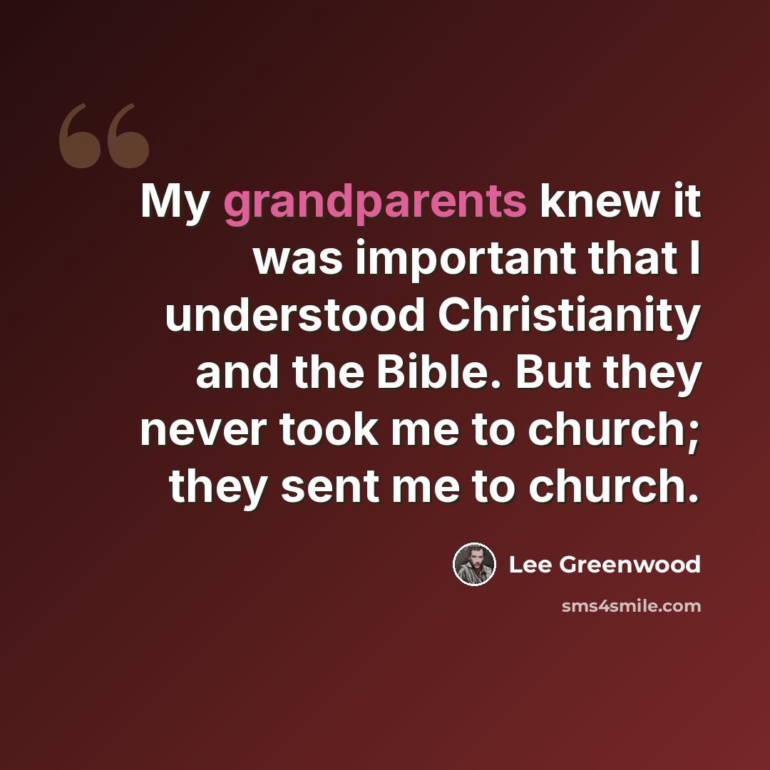 “My grandparents knew it was important that I understood Christianity and the Bible. But they never took me to church; they sent me to church.” quote by Lee Greenwood