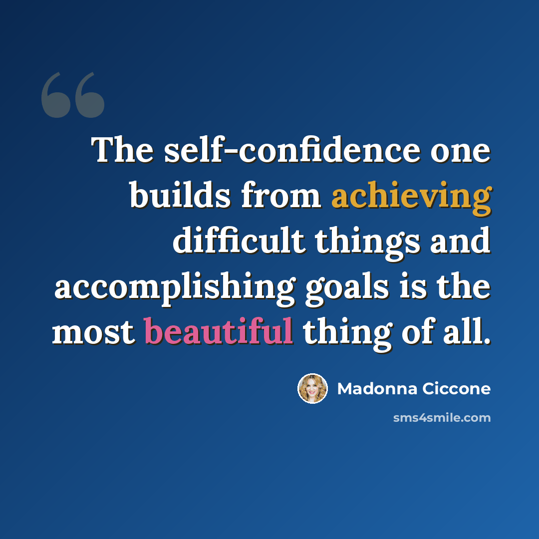 “The self-confidence one builds from achieving difficult things and accomplishing goals is the most beautiful thing of all.” quote by Madonna Ciccone
