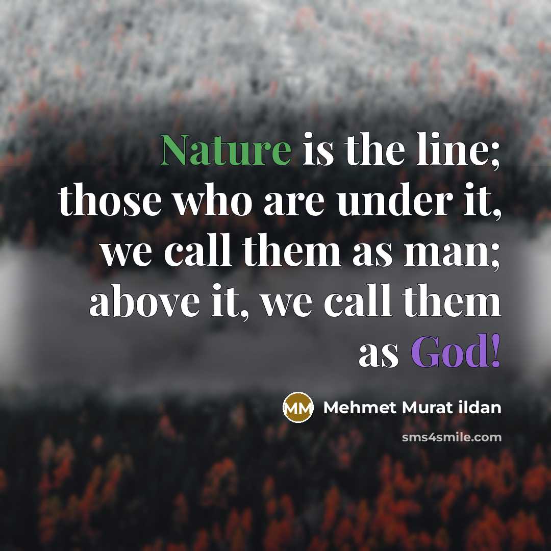 “Nature is the line; those who are under it, we call them as man; above it, we call them as God!” quote by Mehmet Murat Ildan