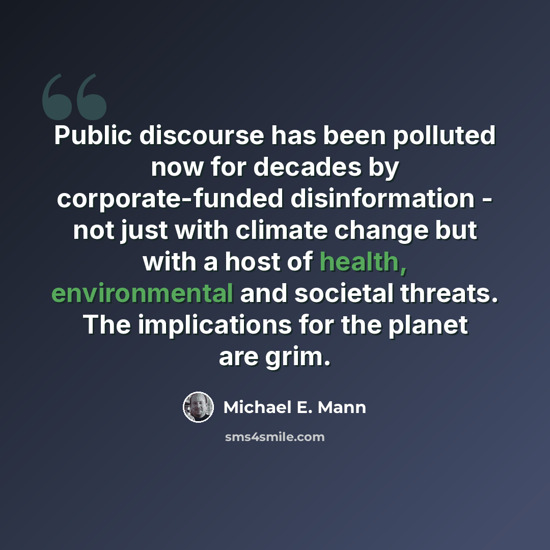“Public discourse has been polluted now for decades by corporate-funded disinformation - not just with climate change but with a host of health, environmental and societal threats. The implications for the planet are grim.” quote by Michael E. Mann