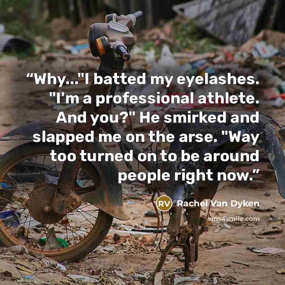 “Why..."I batted my eyelashes. "I'm a professional athlete. And you?" He smirked and slapped me on the arse. "Way too turned on to be around people right now.” quote by Rachel Van Dyken