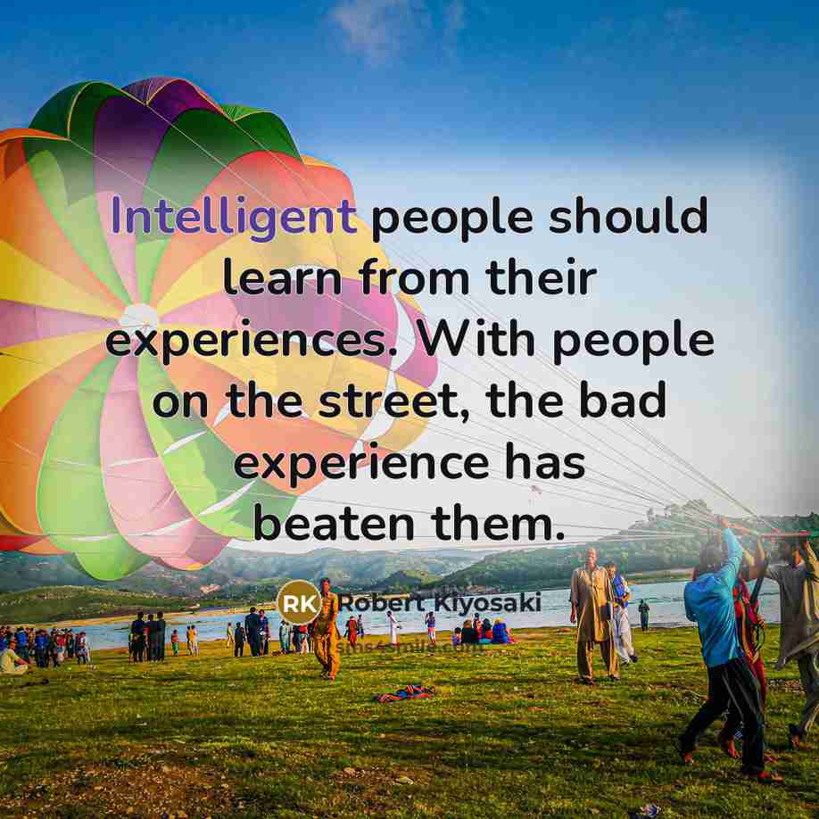 “Intelligent people should learn from their experiences. With people on the street, the bad experience has beaten them.” quote by Robert Kiyosaki