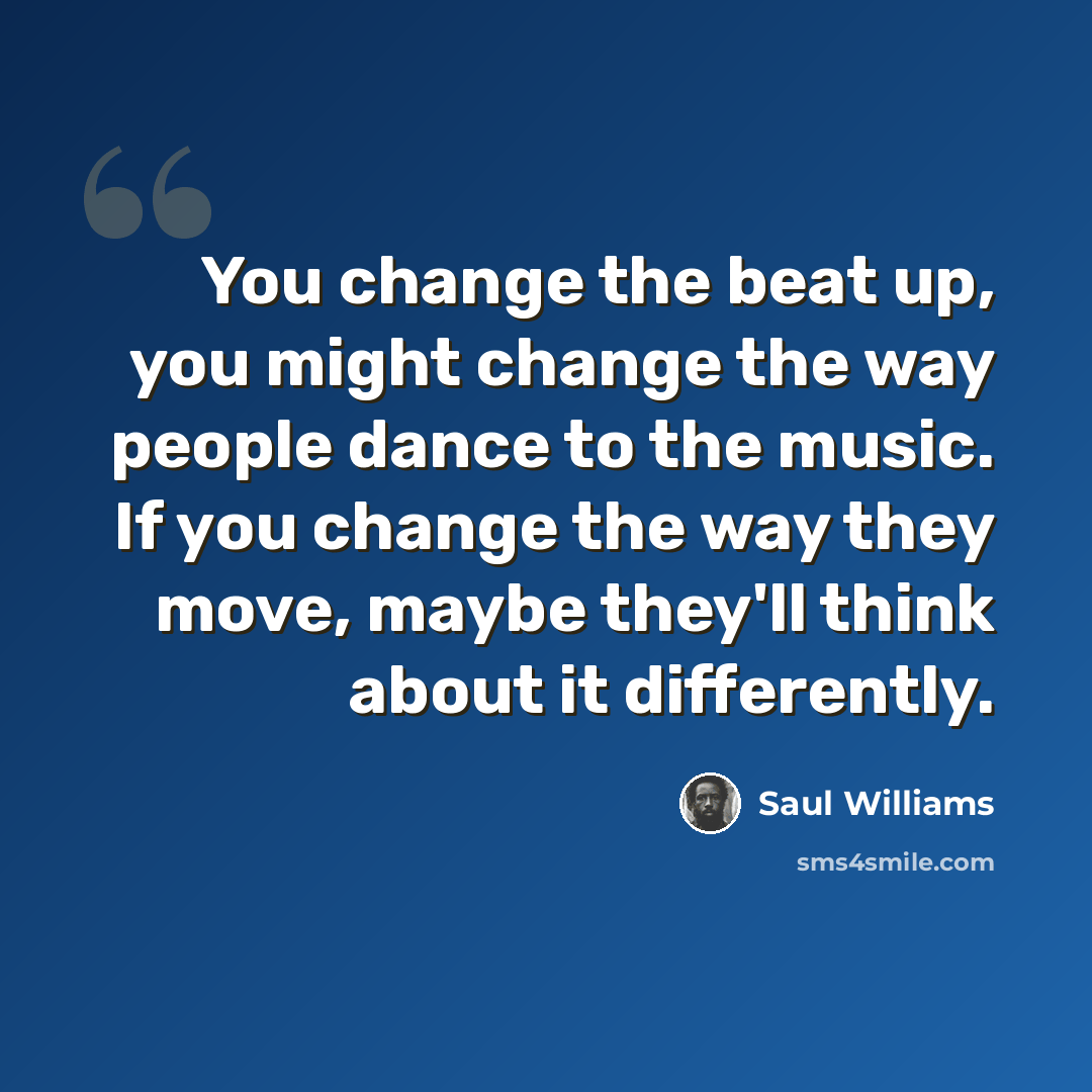 “You change the beat up, you might change the way people dance to the music. If you change the way they move, maybe they'll think about it differently.” quote by Saul Williams