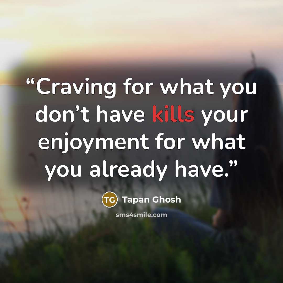 “Craving for what you don’t have kills your enjoyment for what you already have.” quote by Tapan Ghosh