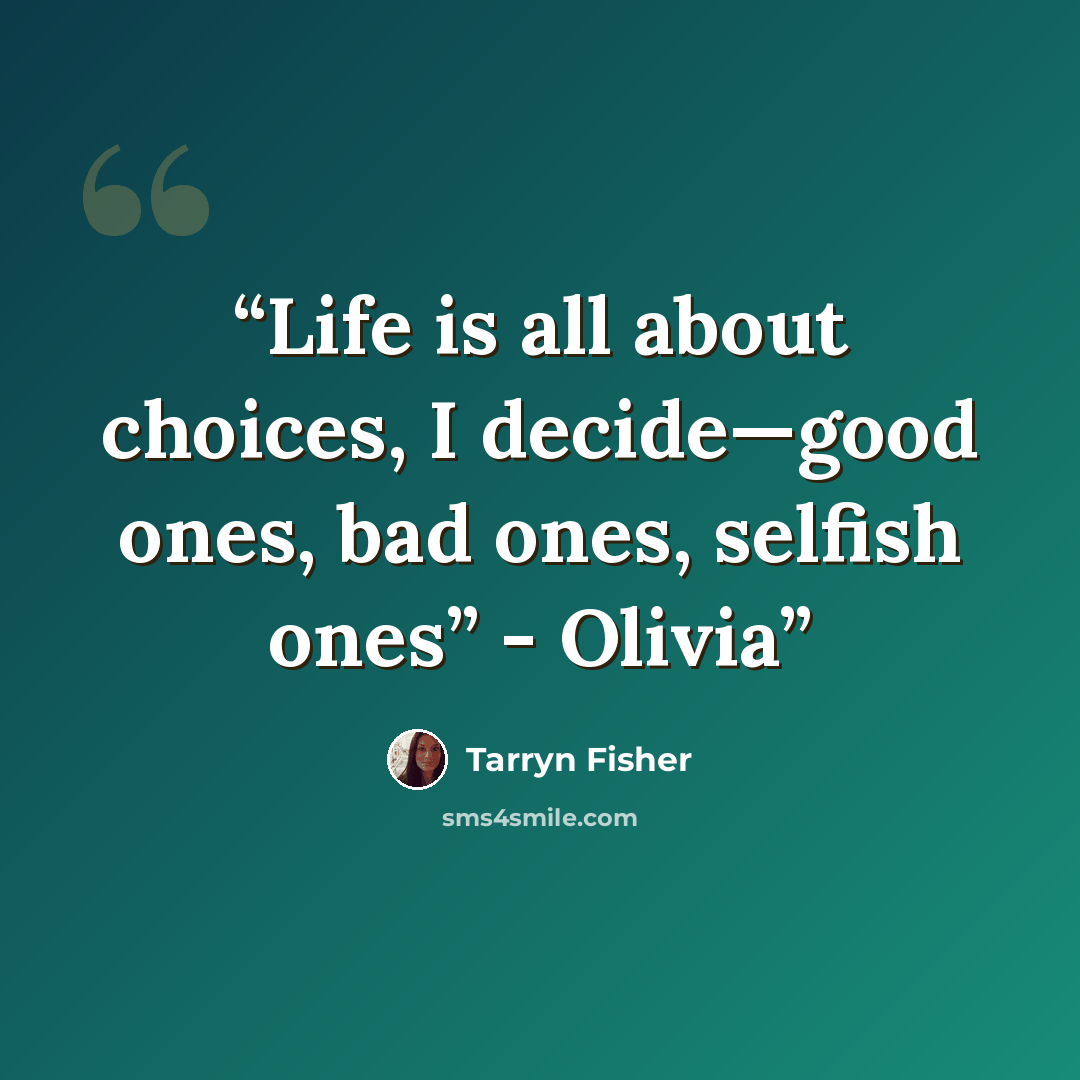 “Life is all about choices, I decide—good ones, bad ones, selfish ones” - Olivia” quote by Tarryn Fisher