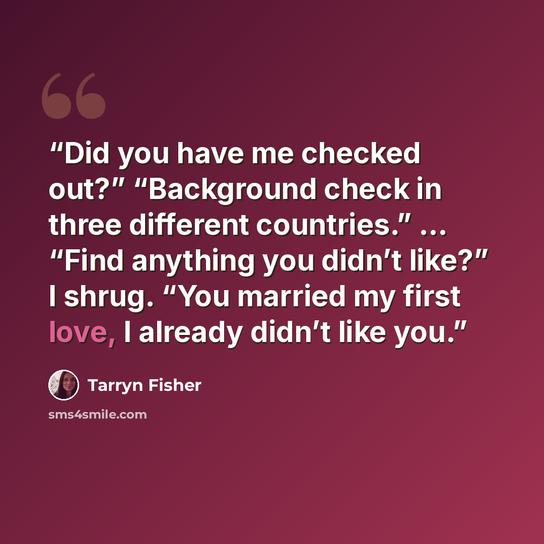 “Did you have me checked out?” “Background check in three different countries.” … “Find anything you didn’t like?” I shrug. “You married my first love, I already didn’t like you.” quote by Tarryn Fisher