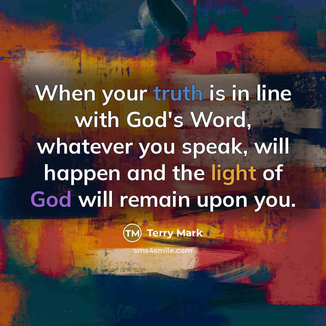 “When your truth is in line with God's Word, whatever you speak, will happen and the light of God will remain upon you.” quote by Terry Mark