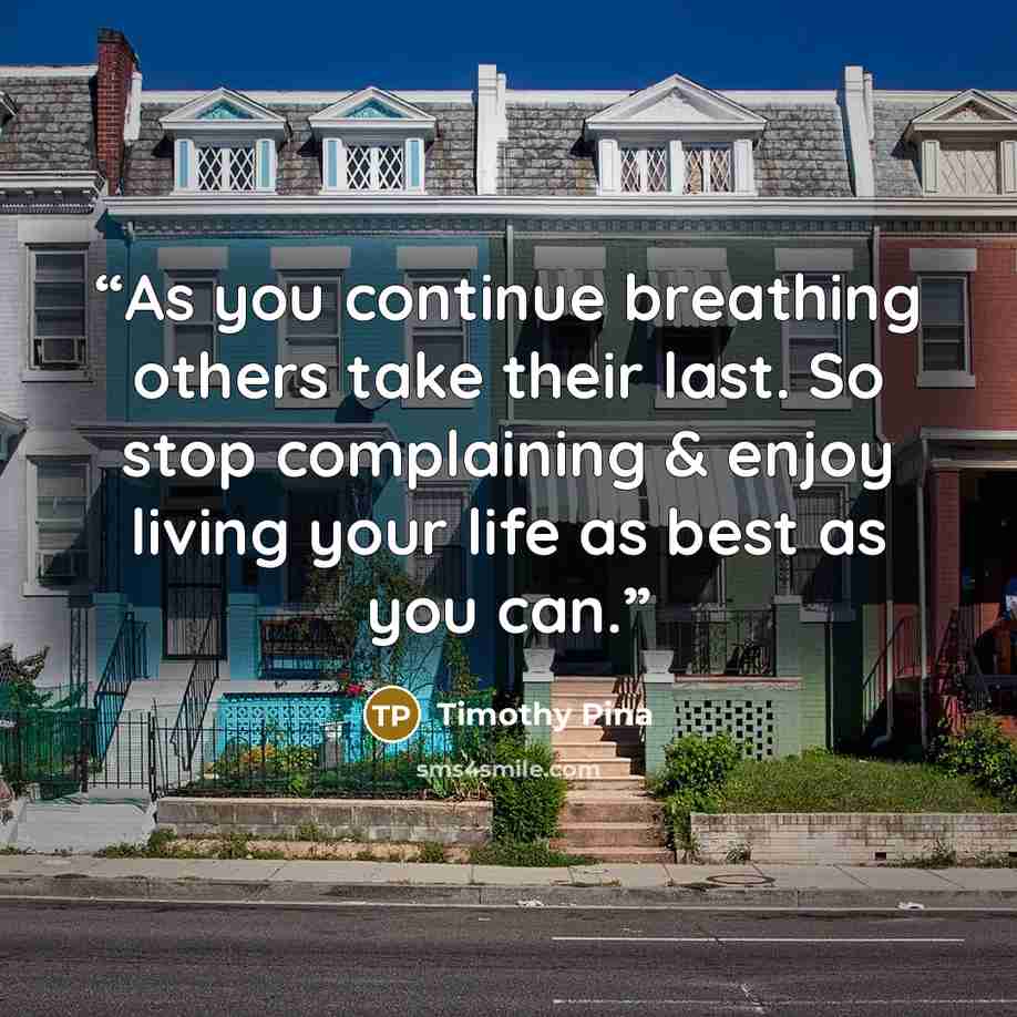 “As you continue breathing others take their last. So stop complaining & enjoy living your life as best as you can.” quote by Timothy Pina