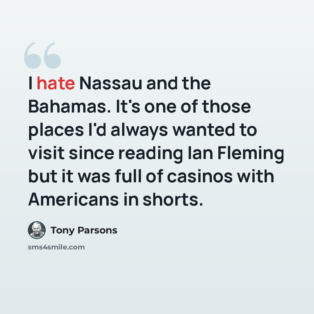 “I hate Nassau and the Bahamas. It's one of those places I'd always wanted to visit since reading Ian Fleming but it was full of casinos with Americans in shorts.” quote by Tony Parsons