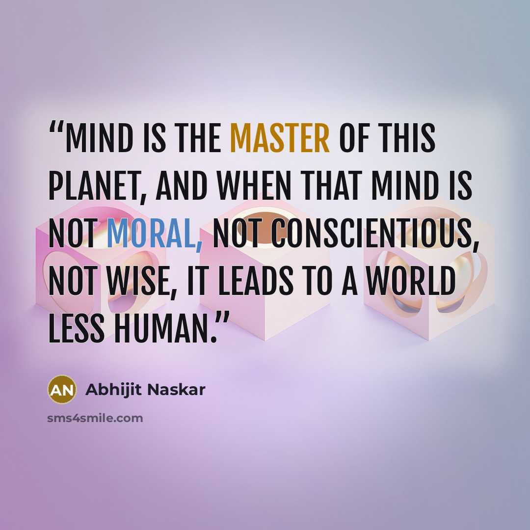 “Mind is the master of this planet, and when that mind is not moral, not conscientious, not wise, it leads to a world less human.” quote by Abhijit Naskar