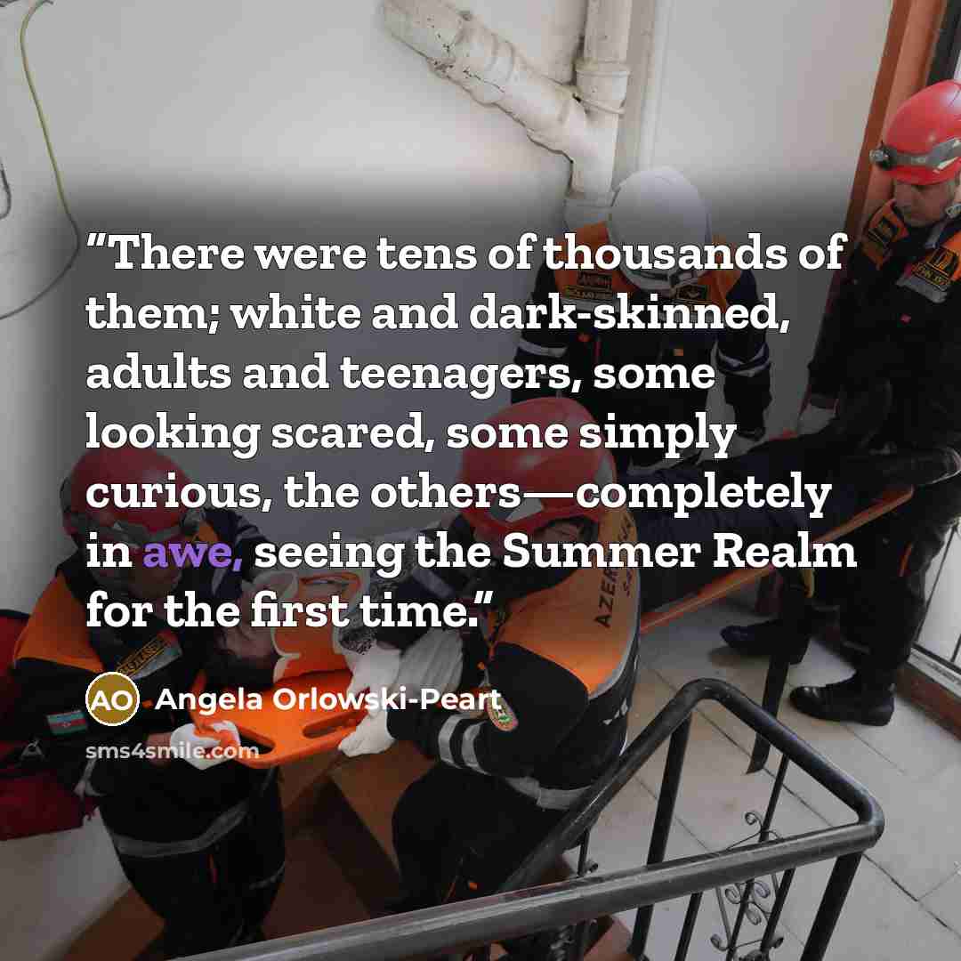 “There were tens of thousands of them; white and dark-skinned, adults and teenagers, some looking scared, some simply curious, the others—completely in awe, seeing the Summer Realm for the first time.” quote by Angela Orlowski-Peart