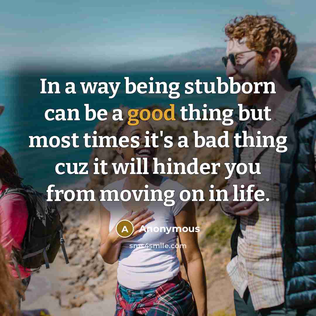 “In a way being stubborn can be a good thing but most times it's a bad thing cuz it will hinder you from moving on in life.” quote by Anonymous