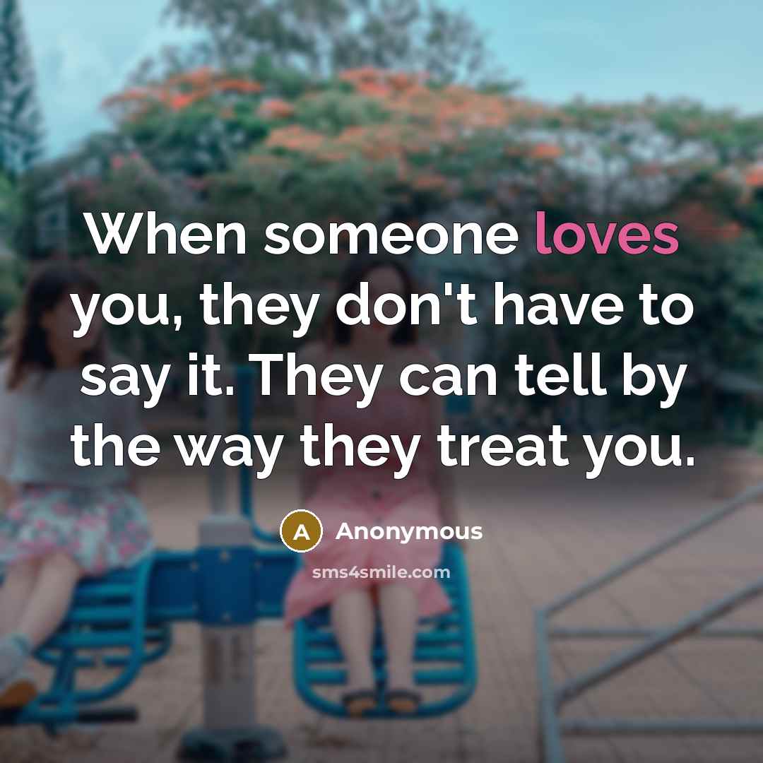 “When someone loves you, they don't have to say it. They can tell by the way they treat you.” quote by Anonymous