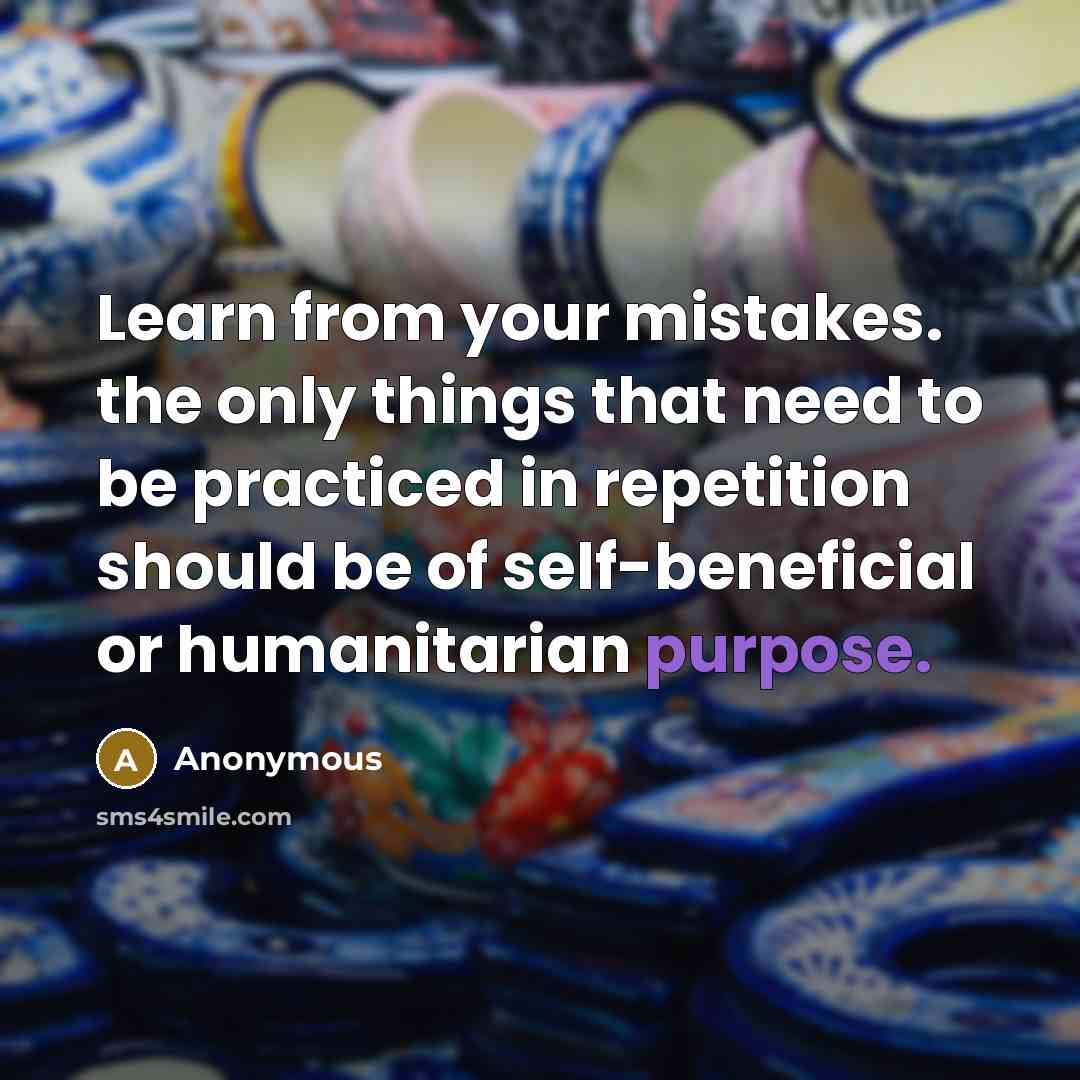 “Learn from your mistakes. the only things that need to be practiced in repetition should be of self-beneficial or humanitarian purpose.” quote by Anonymous