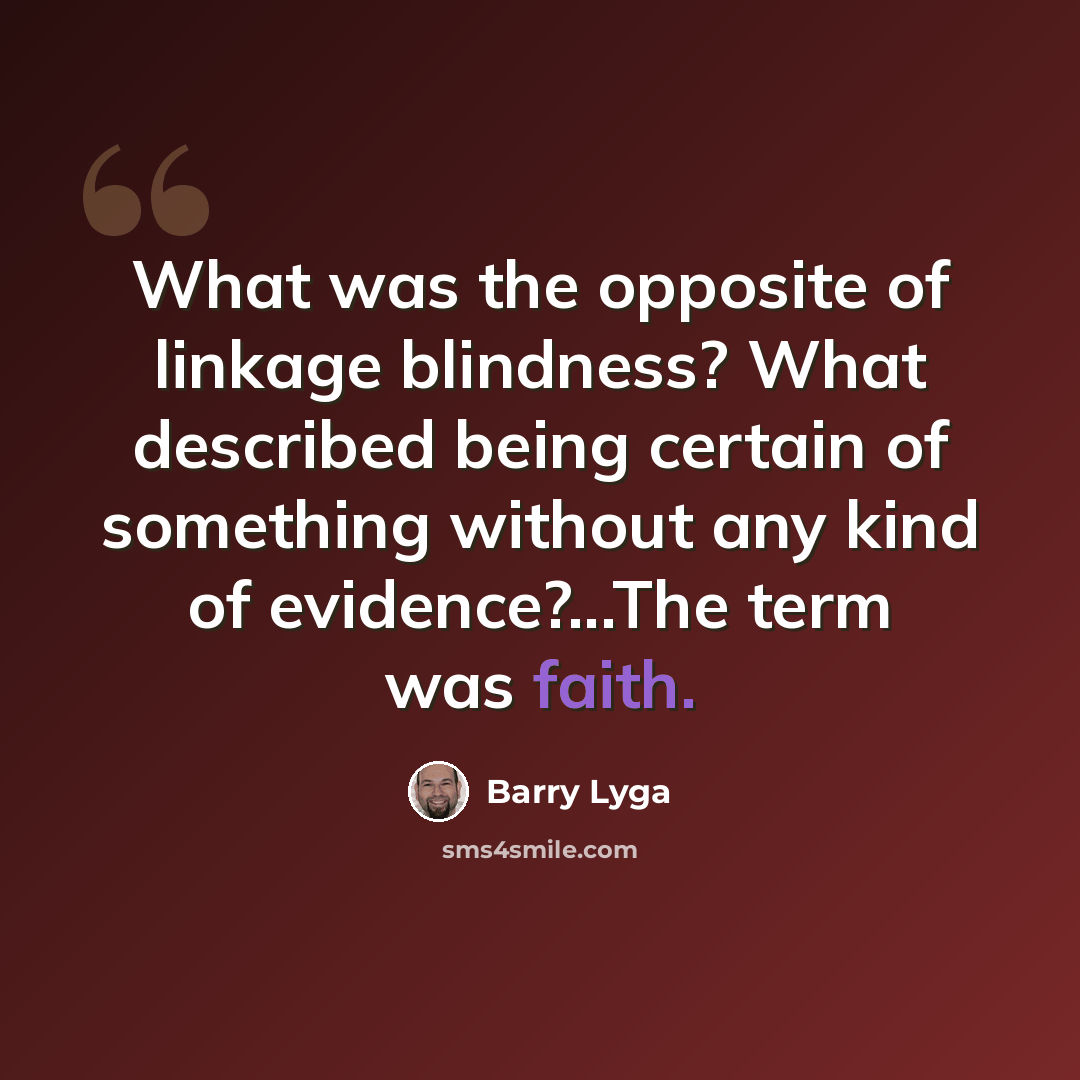 “What was the opposite of linkage blindness? What described being certain of something without any kind of evidence?...The term was faith.” quote by Barry Lyga