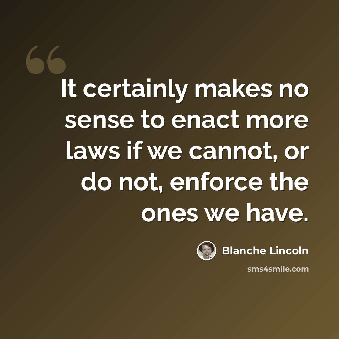 “It certainly makes no sense to enact more laws if we cannot, or do not, enforce the ones we have.” quote by Blanche Lincoln