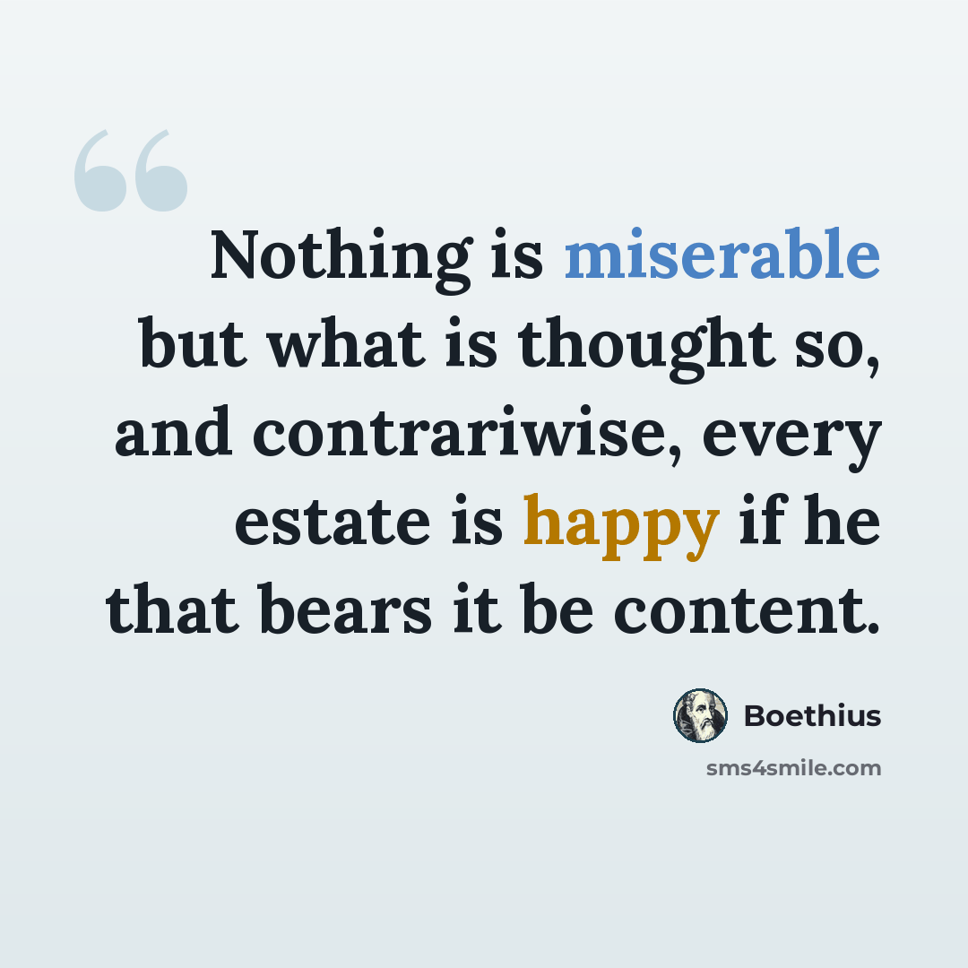 “Nothing is miserable but what is thought so, and contrariwise, every estate is happy if he that bears it be content.” quote by Boethius