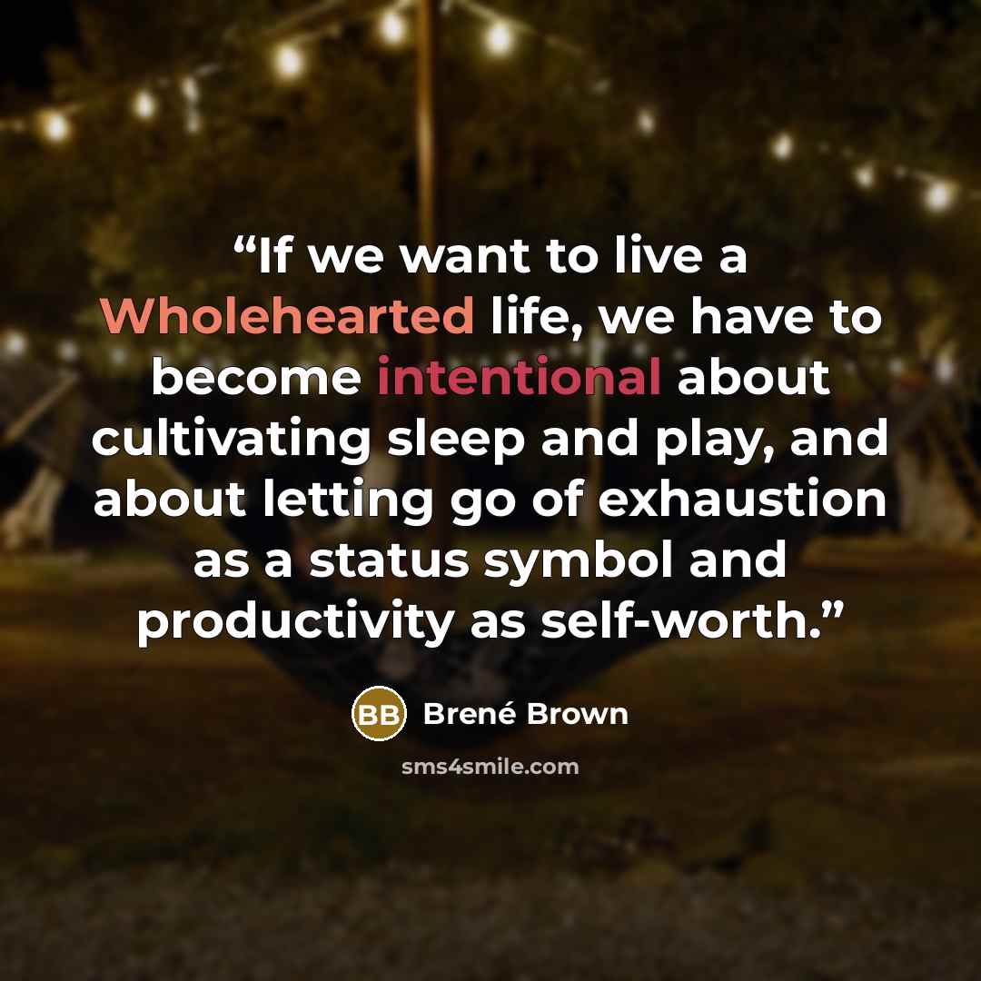 “If we want to live a Wholehearted life, we have to become intentional about cultivating sleep and play, and about letting go of exhaustion as a status symbol and productivity as self-worth.” quote by Brené Brown