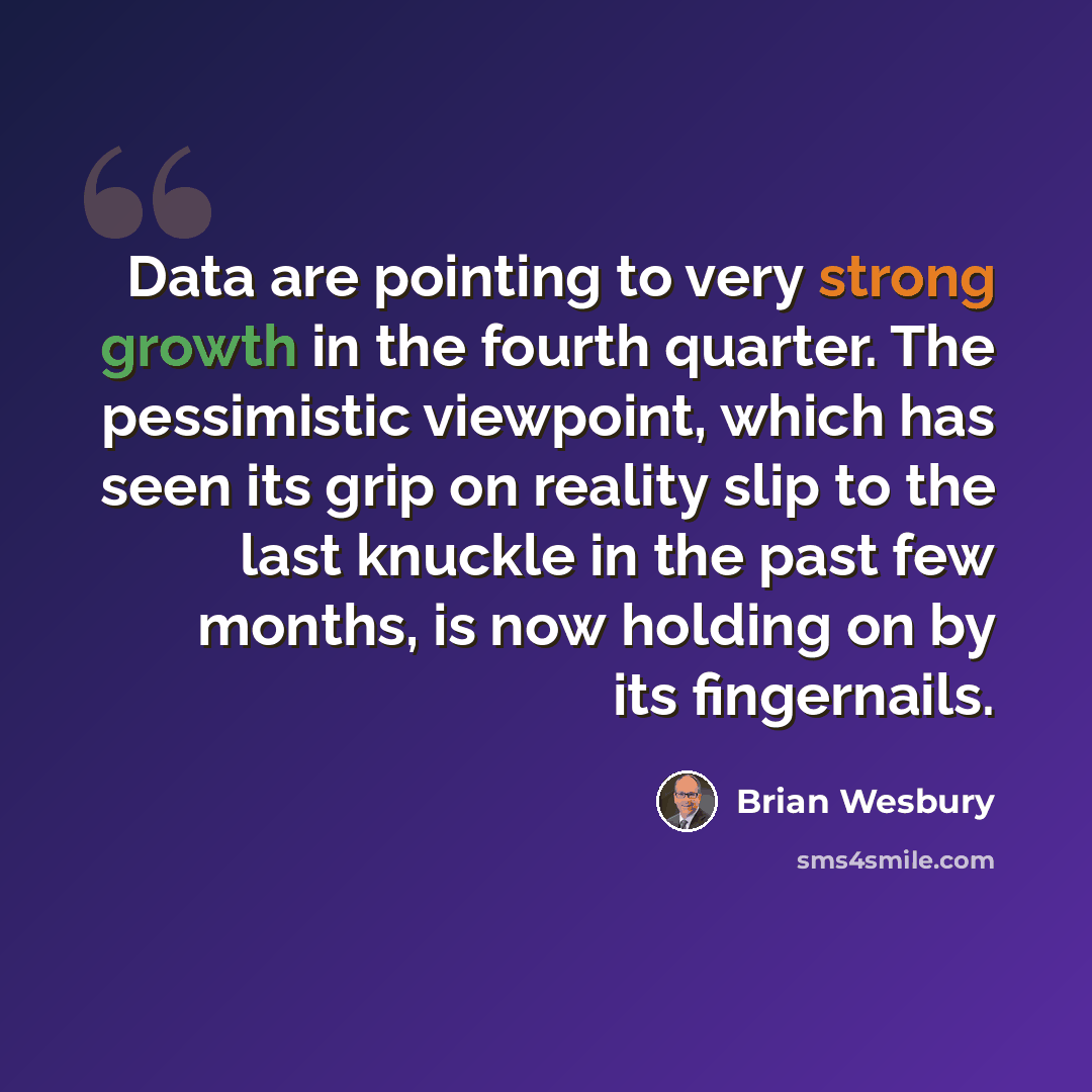 “Data are pointing to very strong growth in the fourth quarter. The pessimistic viewpoint, which has seen its grip on reality slip to the last knuckle in the past few months, is now holding on by its fingernails.” quote by Brian Wesbury