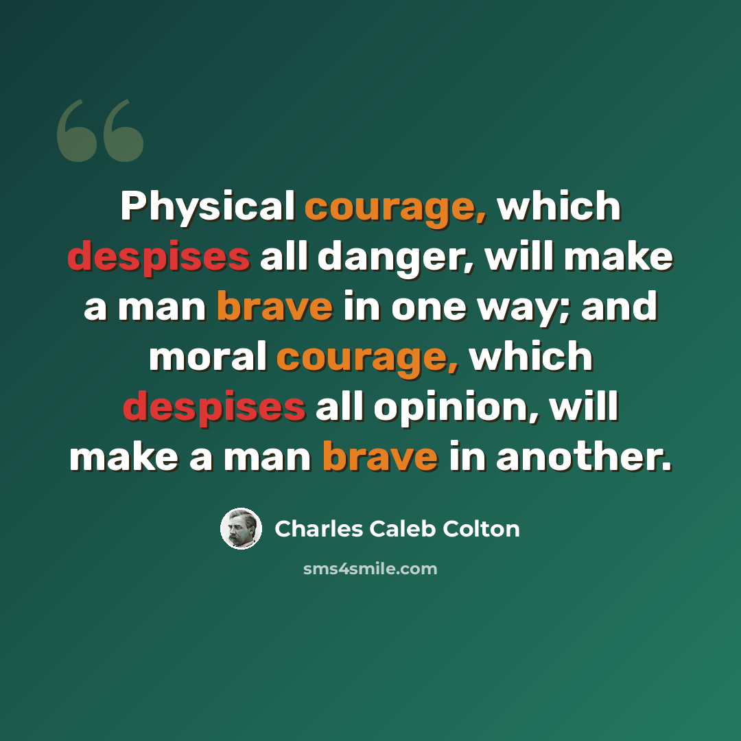 “Physical courage, which despises all danger, will make a man brave in one way; and moral courage, which despises all opinion, will make a man brave in another.” quote by Charles Caleb Colton
