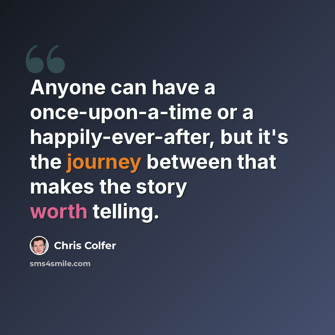 “Anyone can have a once-upon-a-time or a happily-ever-after, but it's the journey between that makes the story worth telling.” quote by Chris Colfer