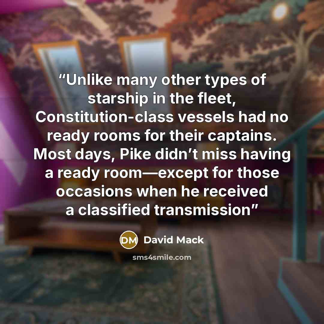 “Unlike many other types of starship in the fleet, Constitution-class vessels had no ready rooms for their captains. Most days, Pike didn’t miss having a ready room—except for those occasions when he received a classified transmission” quote by David Mack