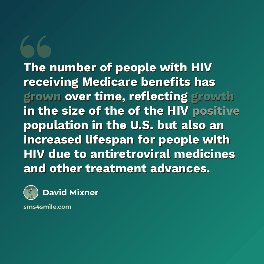 “The number of people with HIV receiving Medicare benefits has grown over time, reflecting growth in the size of the of the HIV positive population in the U.S. but also an increased lifespan for people with HIV due to antiretroviral medicines and other treatment advances.” quote by David Mixner