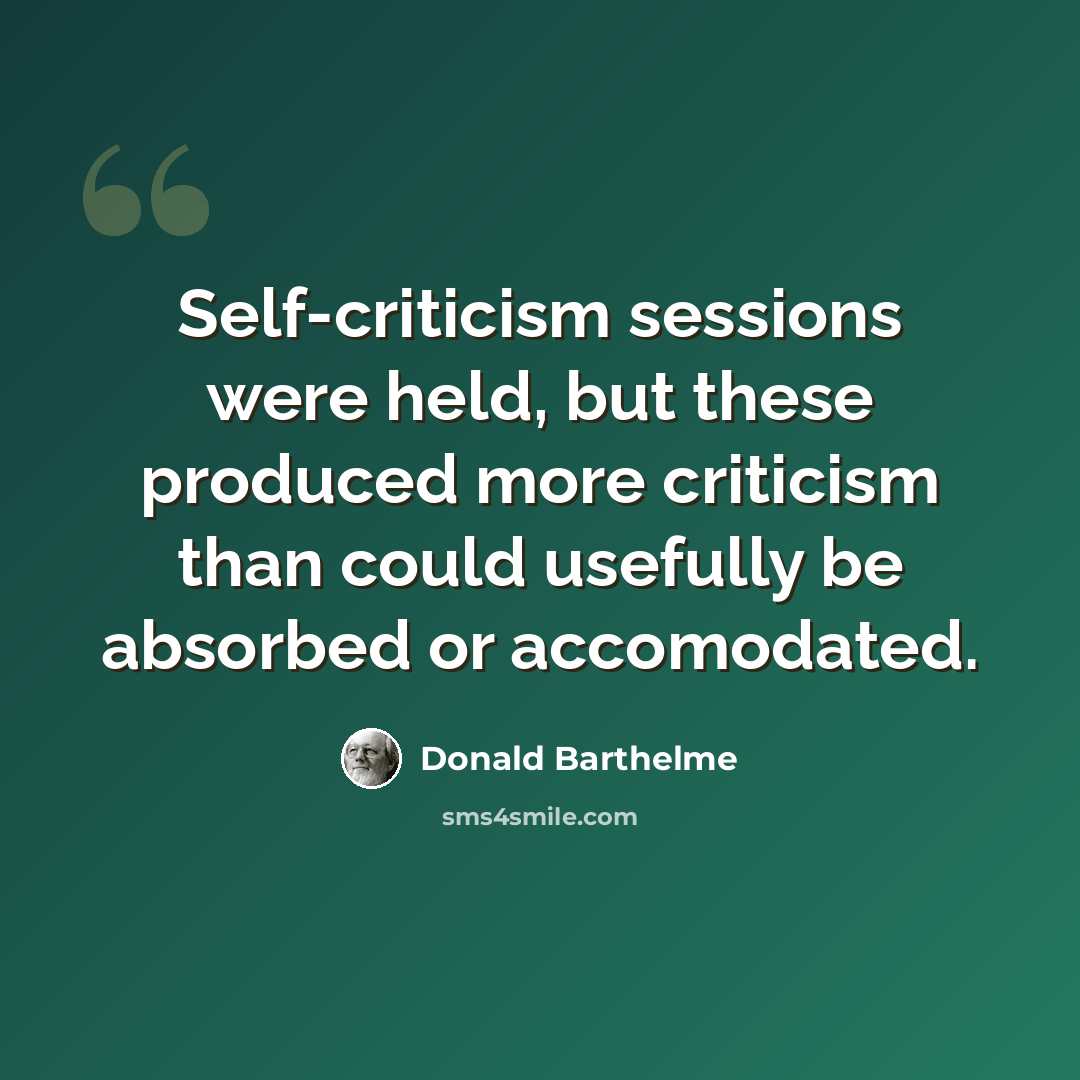 “Self-criticism sessions were held, but these produced more criticism than could usefully be absorbed or accomodated.” quote by Donald Barthelme