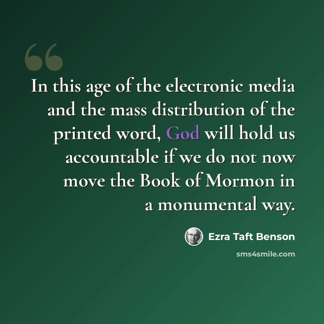 “In this age of the electronic media and the mass distribution of the printed word, God will hold us accountable if we do not now move the Book of Mormon in a monumental way.” quote by Ezra Taft Benson