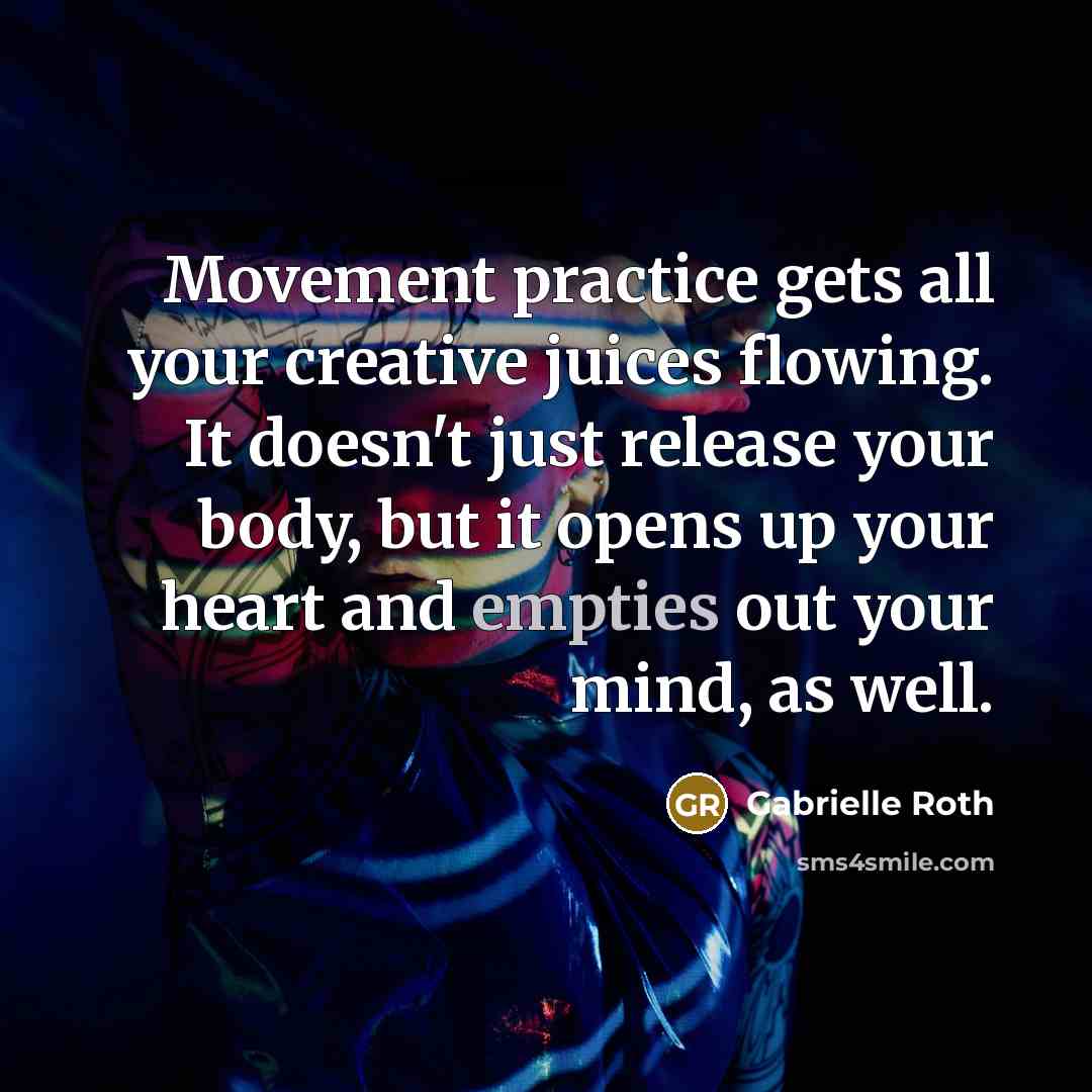 “Movement practice gets all your creative juices flowing. It doesn't just release your body, but it opens up your heart and empties out your mind, as well.” quote by Gabrielle Roth
