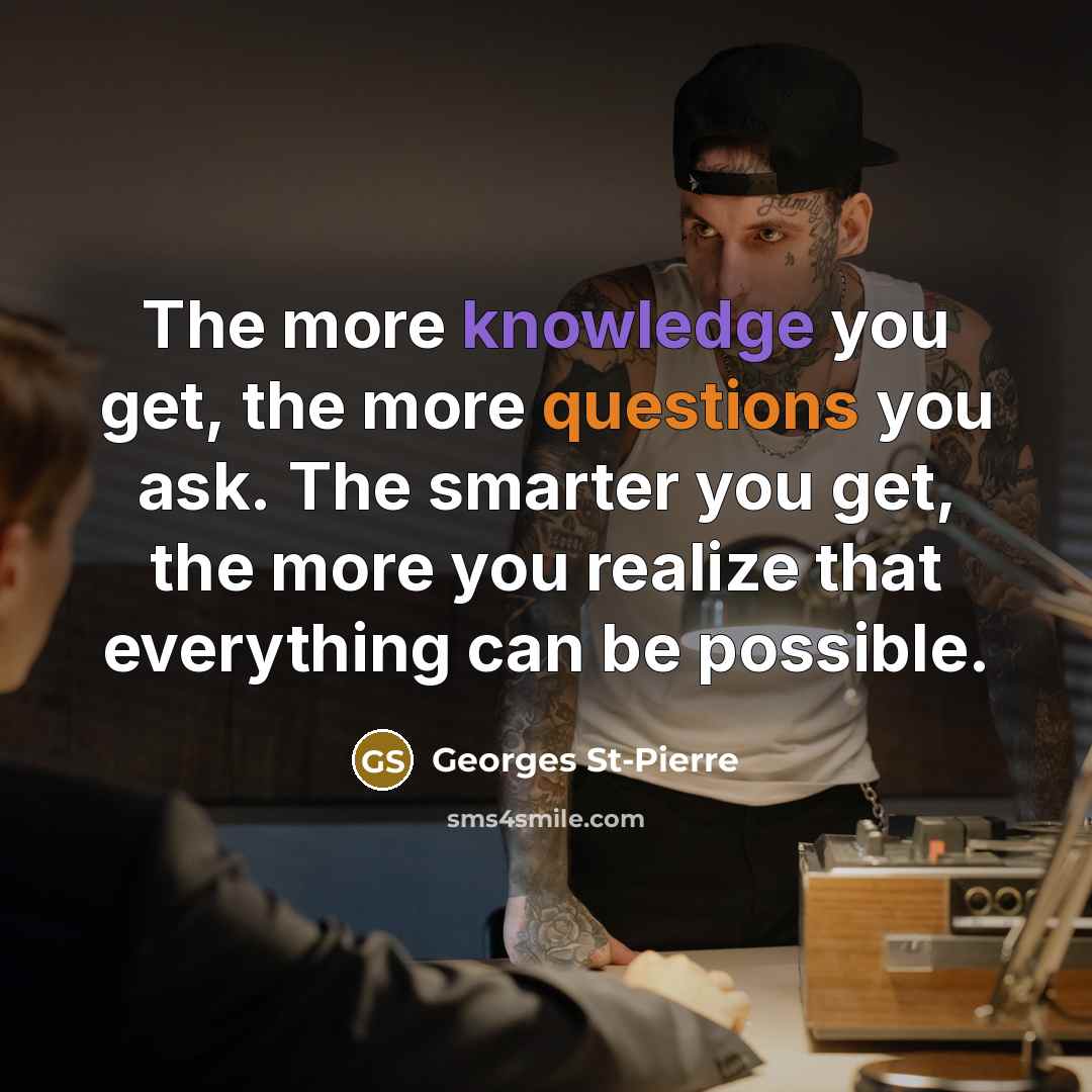“The more knowledge you get, the more questions you ask. The smarter you get, the more you realize that everything can be possible.” quote by Georges St-Pierre