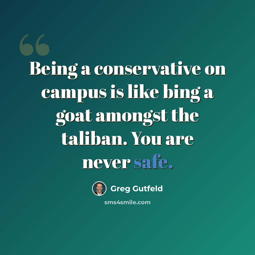“Being a conservative on campus is like bing a goat amongst the taliban. You are never safe.” quote by Greg Gutfeld