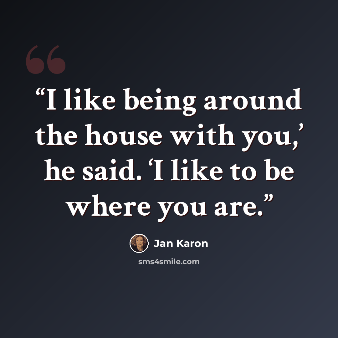 “I like being around the house with you,’ he said. ‘I like to be where you are.” quote by Jan Karon