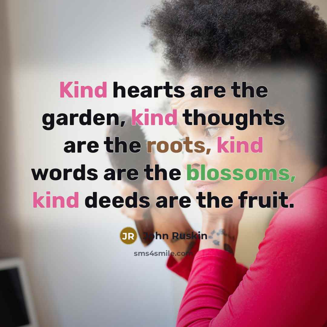 “Kind hearts are the garden, kind thoughts are the roots, kind words are the blossoms, kind deeds are the fruit.” quote by John Ruskin
