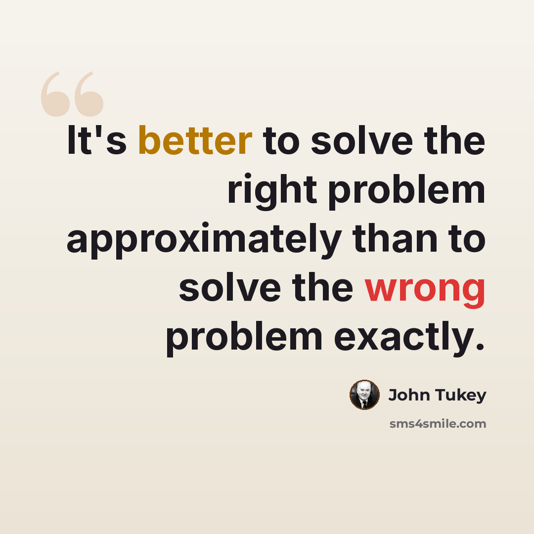 “It's better to solve the right problem approximately than to solve the wrong problem exactly.” quote by John Tukey