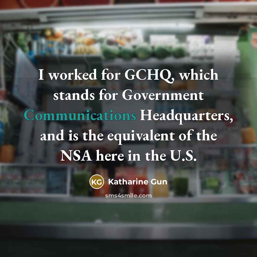 “I worked for GCHQ, which stands for Government Communications Headquarters, and is the equivalent of the NSA here in the U.S.” quote by Katharine Gun